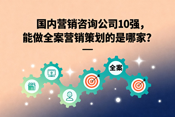 國內營銷咨詢公司10強，能做全案營銷策劃的是哪家？