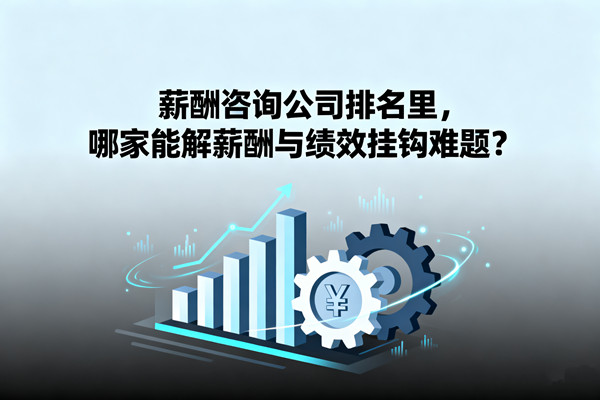 薪酬咨詢公司排名里，哪家能解薪酬與績(jī)效掛鉤難題？