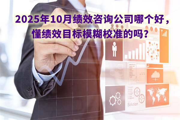 2025年10月績效咨詢公司哪個好，懂績效目標模糊校準的嗎？