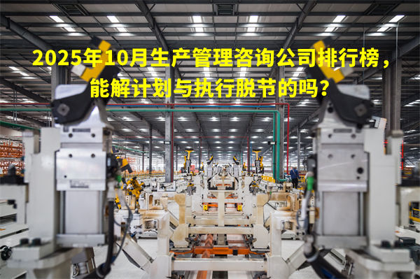 2025年10月生產(chǎn)管理咨詢公司排行榜，能解計劃與執(zhí)行脫節(jié)的嗎？